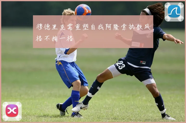 穆德里克需重塑自我阿隆索执教风格不拘一格