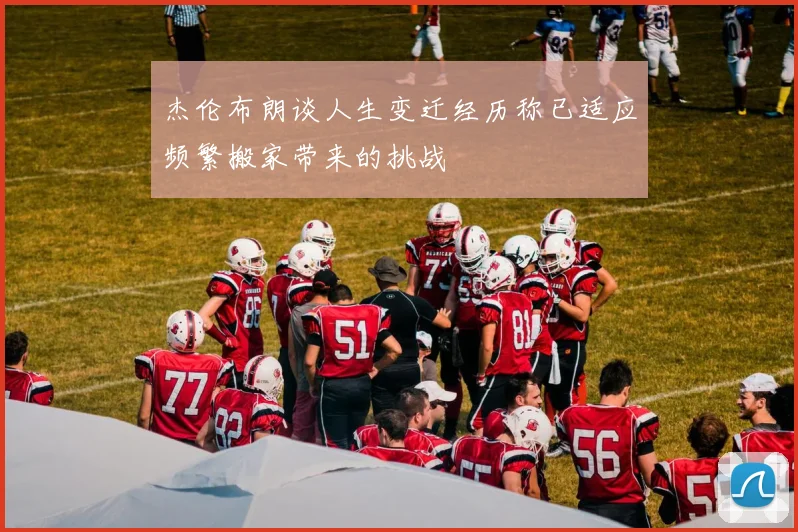 杰伦布朗谈人生变迁经历称已适应频繁搬家带来的挑战